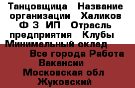 Танцовщица › Название организации ­ Халиков Ф.З, ИП › Отрасль предприятия ­ Клубы › Минимальный оклад ­ 100 000 - Все города Работа » Вакансии   . Московская обл.,Жуковский г.